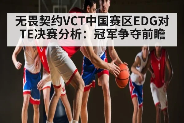无畏契约VCT中国赛区EDG对TE决赛分析:冠军争夺前瞻